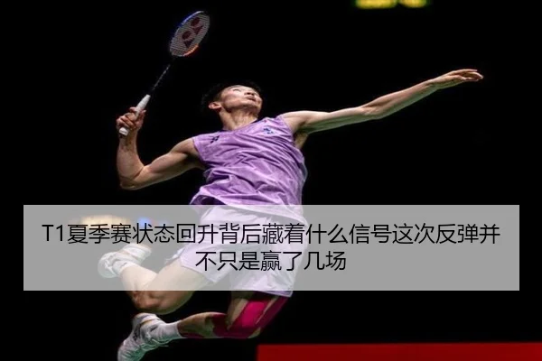 T1夏季赛状态回升背后藏着什么信号这次反弹并不只是赢了几场