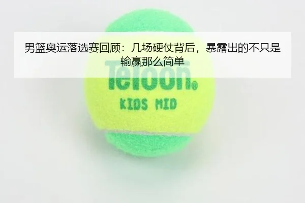 男篮奥运落选赛回顾：几场硬仗背后，暴露出的不只是输赢那么简单